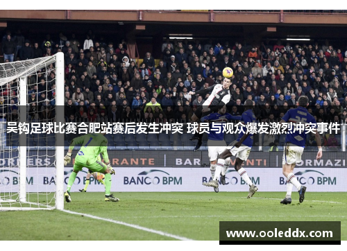 吴钩足球比赛合肥站赛后发生冲突 球员与观众爆发激烈冲突事件 吴钩足球比赛合肥站赛后发生冲突 球员与观众爆发激烈冲突事件
