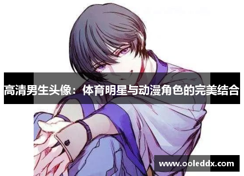 高清男生头像:体育明星与动漫角色的完美结合 高清男生头像:体育明星与动漫角色的完美结合