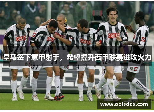 皇马签下意甲射手，希望提升西甲联赛进攻火力
