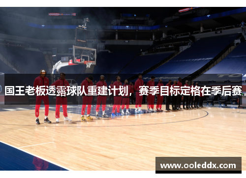 国王老板透露球队重建计划，赛季目标定格在季后赛