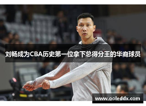 刘畅成为CBA历史第一位拿下总得分王的华裔球员