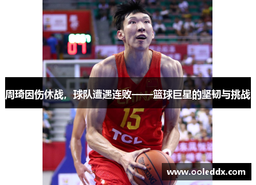 周琦因伤休战，球队遭遇连败——篮球巨星的坚韧与挑战