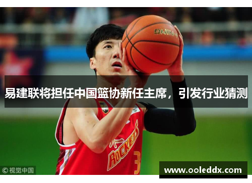 易建联将担任中国篮协新任主席，引发行业猜测