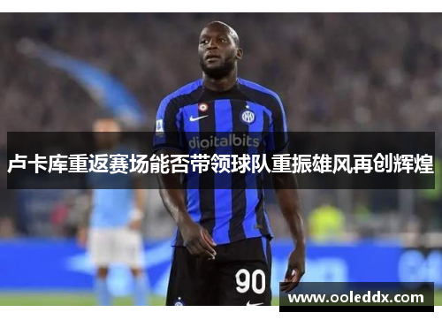 卢卡库重返赛场能否带领球队重振雄风再创辉煌