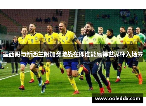 墨西哥与新西兰附加赛激战在即谁能赢得世界杯入场券