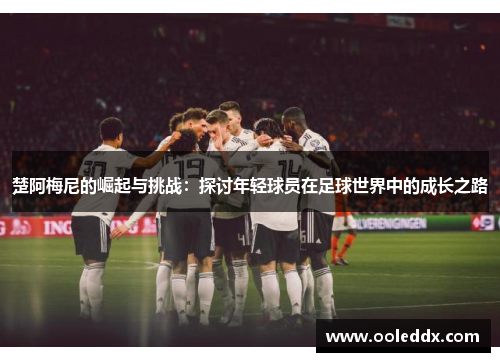 楚阿梅尼的崛起与挑战：探讨年轻球员在足球世界中的成长之路