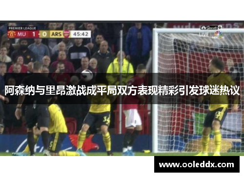 阿森纳与里昂激战成平局双方表现精彩引发球迷热议