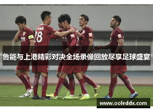 鲁能与上港精彩对决全场录像回放尽享足球盛宴