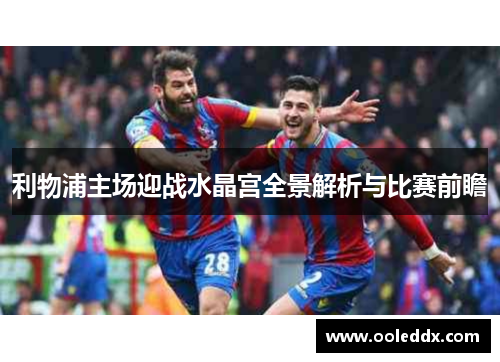 利物浦主场迎战水晶宫全景解析与比赛前瞻