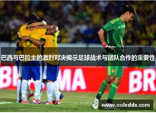 巴西与巴拉主的激烈对决揭示足球战术与团队合作的重要性