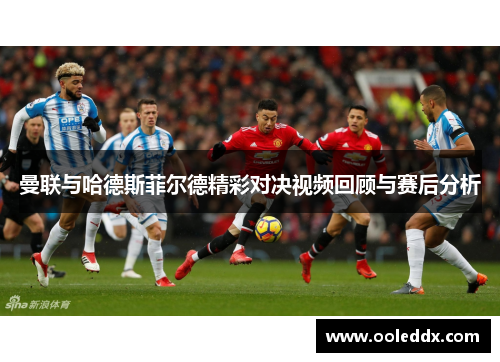 曼联与哈德斯菲尔德精彩对决视频回顾与赛后分析