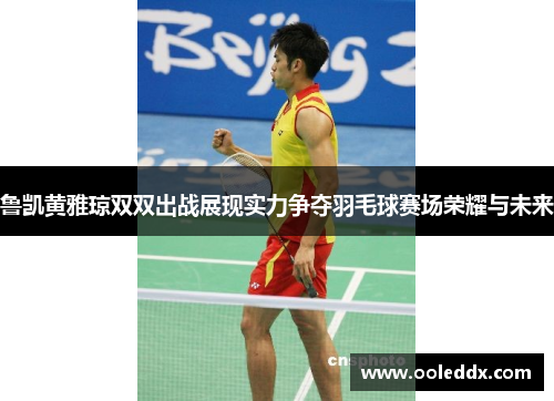 鲁凯黄雅琼双双出战展现实力争夺羽毛球赛场荣耀与未来
