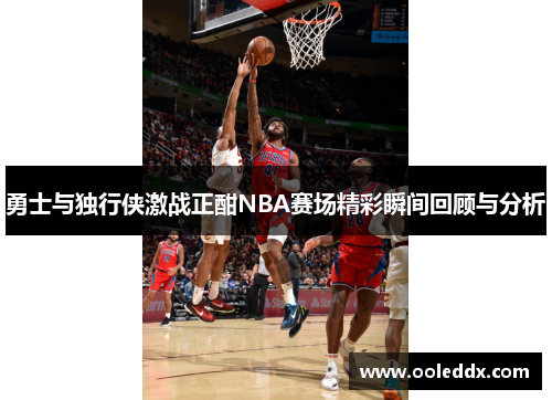 勇士与独行侠激战正酣NBA赛场精彩瞬间回顾与分析
